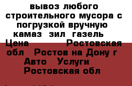 вывоз любого строительного мусора с погрузкой вручную. камаз, зил, газель. › Цена ­ 1 500 - Ростовская обл., Ростов-на-Дону г. Авто » Услуги   . Ростовская обл.